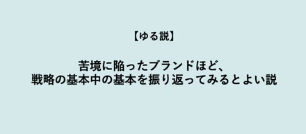 【ゆる説】苦境に陥ったブランドほど、戦略の基本中の基本を振り返ってみるとよい説