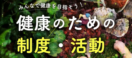 みんなで健康を目指そう！健康の為の制度や活動を紹介します