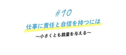 ＃10 仕事に責任と自信を持つには〜小さくとも裁量を与える〜