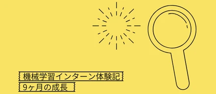 9ヶ月機械学習エンジニアインターンとして学んだ事