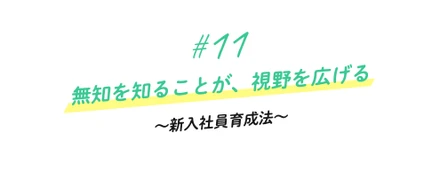 ＃11 無知を知ることが、視野を広げる〜新入社員育成法〜