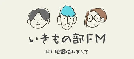 【いきもの部FM】#7 地雷踏みまして