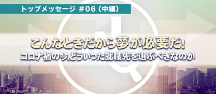 トップメッセージ#06『こんな時だから夢が必要だ！』;中編～コロナ禍の今、どういった就職先を選ぶべきなのか～