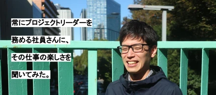 【シゴトの価値観vol.4】常にプロジェクトリーダーを務める社員さんに、その仕事の楽しさを聞いてみた。
