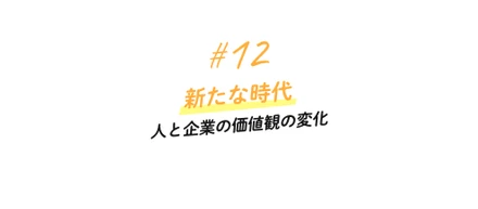 #12 新たな時代〜人と企業の価値観の変化〜