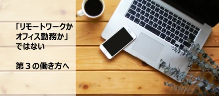 「リモートワークかオフィス勤務か」ではない第3の働き方へ～withコロナのその先に～