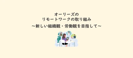 オーリーズのリモートワークの取り組み ～新しい組織観・労働観を目指して～