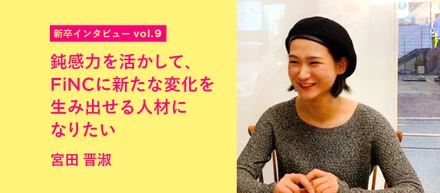 【新卒インタビュー vol.9】鈍感力を活かして、FiNCに新たな変化を生み出せる人材になりたい：宮田晋淑