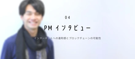 【PMインタビュー】インターネットへの違和感とブロックチェーンの可能性
