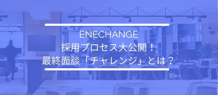ENECHANGEの採用プロセス大公開！最終面談「チャレンジ」とは？