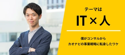 テーマはIT×人〜僕がコンサルからカオナビの事業戦略に転身したワケ〜