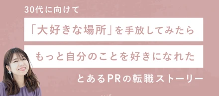 30代に向けて「大好きな場所」を手放してみたらもっと自分のことを好きになれた、とあるPRの転職ストーリー
