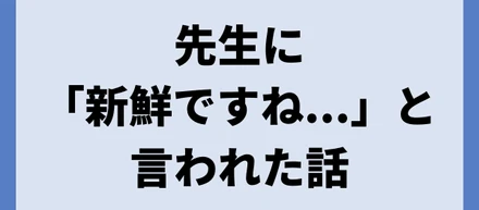 先生に「新鮮ですね...」と言われた話