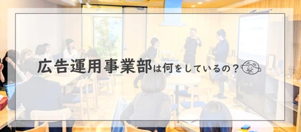 【部署紹介】広告運用事業部って何をしているの？