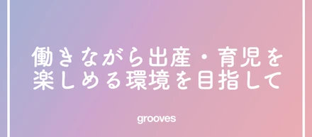 働きながら出産・育児を楽しめる環境を目指して