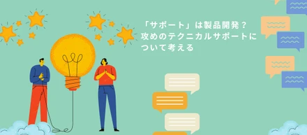 「サポート」は製品開発？　攻めのテクニカルサポートについて考える
