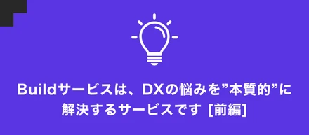 「 build service 」は、DXの悩みを"本質的"に解決するサービスです [前編]