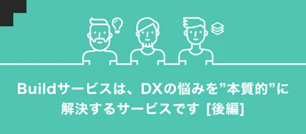 「 build service 」は、DXの悩みを"本質的"に解決するサービスです [後編]