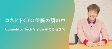 コネヒトCTO伊藤の頭の中「Connehito Tech Visionができるまで」