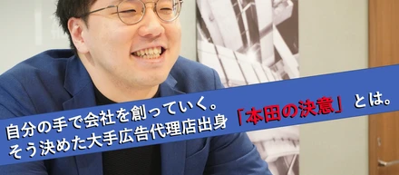 自分の手で会社を創っていく。そう決めた大手広告代理店出身「本田の決意」とは。