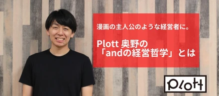 【代表インタビュー】漫画の主人公のような経営者に。Plott 奥野の「andの経営哲学」とは