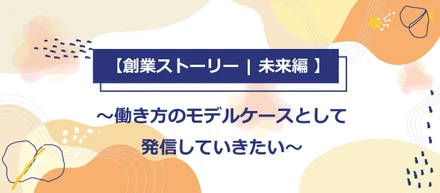 【創業ストーリー | 未来編 】働き方のモデルケースとして発信していきたい