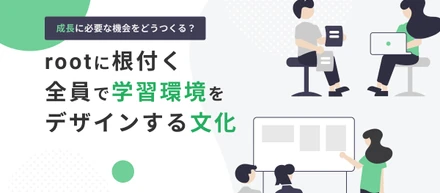 成長に必要な機会をどうつくる？rootに根付く全員で学習環境をデザインする文化