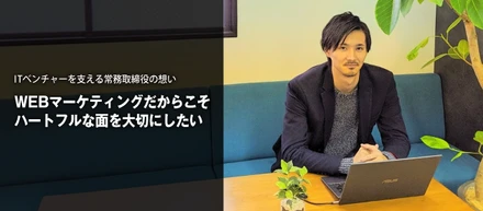 ITベンチャーを支える常務取締役の想い『WEBマーケティングだからこそハートフルな面を大切にしたい』
