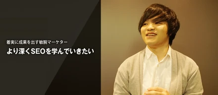 着実に成果を出す敏腕マーケター『より深くSEOを学んでいきたい』