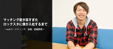 マッチング度が高すぎたロックスタに僕が入社するまで～webマーケティング、金融、組織開発～