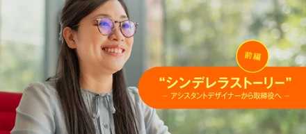 「シンデレラストーリー」 ーアシスタントデザイナーから取締役へー　前編