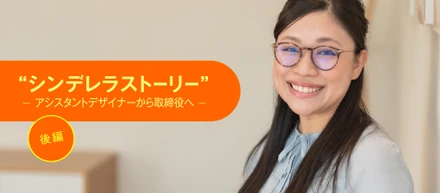 「シンデレラストーリー」　ーアシスタントデザイナーから取締役へー　後編