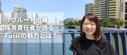 数百社から選んだ最高の1社！リクルート出身採用責任者が語る、Fusicの魅力とは？