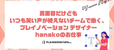 真面目だけどもいつも笑い声が絶えないチームで働く、プレイノベーション デザイナーhanakoのお仕事