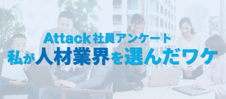 Attackの社員全員にアンケート！私が人材業界を選んだワケ。