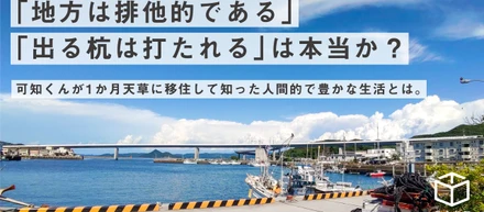 「地方は排他的である」「出る杭は打たれる」は本当か？可知くんが1か月天草に移住して知った人間的で豊かな生活とは。