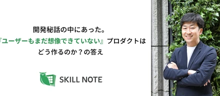 開発秘話の中にあった。『ユーザーもまだ想像できていない』プロダクトはどう作るのか？の答え