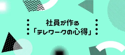 自分たちが作り掲げる。テレワークの心得。