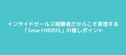 インサイドセールス経験者だからこそ実感する「SmartHRのIS」の推しポイント