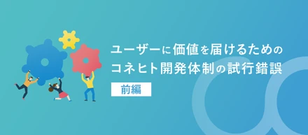 ユーザーに価値を届けるためのコネヒト開発体制の試行錯誤〜前編〜