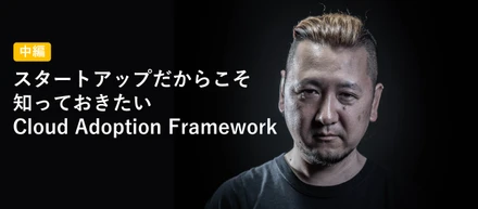 スタートアップだからこそ知っておきたいCloud Adoption Framework（中編）