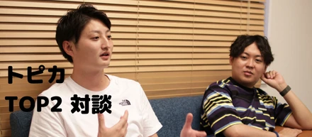 TOP２人が語る！数々の苦行を超え、土台を固めた「トピカ」が創る場所とは？