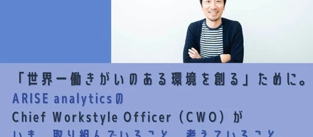 「世界一働きがいのある環境を創る」ために。ARISE analyticsのChief Work style Officer（CWO）がいま、取り組んでいること、考えていること。