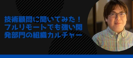 技術顧問に聞いてみた！フルリモートでも強い開発部門の組織カルチャー