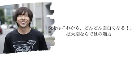 「Spirはこれから、どんどん面白くなる！」拡大期の企業ならではの魅力