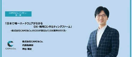 「日本で唯一ハードウェアがわかるDX・戦略コンサルティングファーム」。株式会社CAMI&Co.のCEOが語るIoT/DX業界の行く先