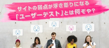 サイトの弱点が浮き彫りになる「ユーザーテスト」とは何ぞや？