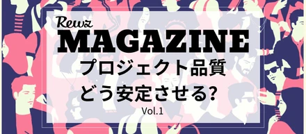 REWZ MAGAZINEー プロジェクト品質をどう安定させる？ー
