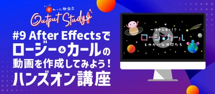 Output Study! 〜ちょっと変わった勉強会～「#9 After Effectsでロージー &カールの動画を作成してみよう! ハンズオン講座」