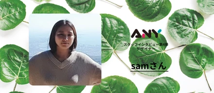 「挑戦したい人。そんな人にANYほどぴったりな会社はないと思います」 デザイナー 「Sam」